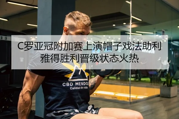 C罗亚冠附加赛上演帽子戏法助利雅得胜利晋级状态火热